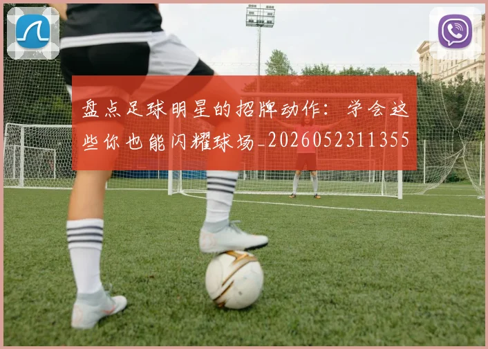 盘点足球明星的招牌动作：学会这些你也能闪耀球场_20260523113555