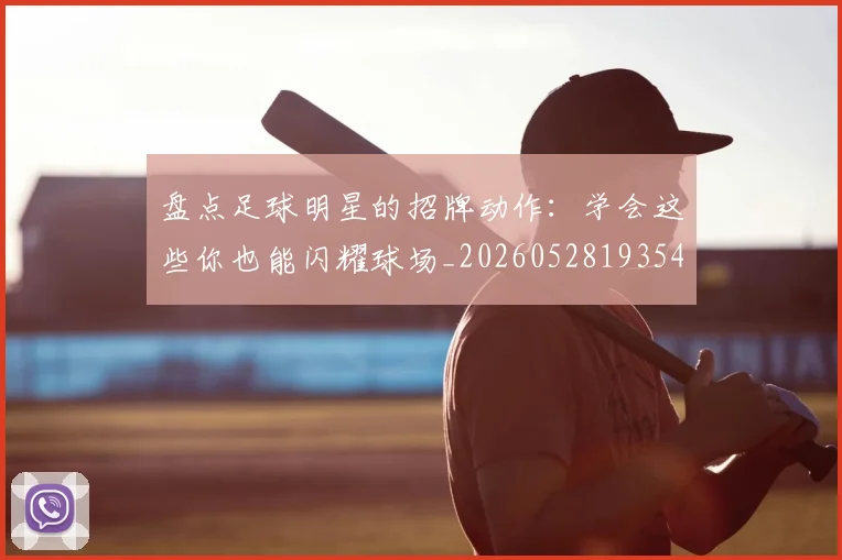 盘点足球明星的招牌动作：学会这些你也能闪耀球场_20260528193547_20260708194532