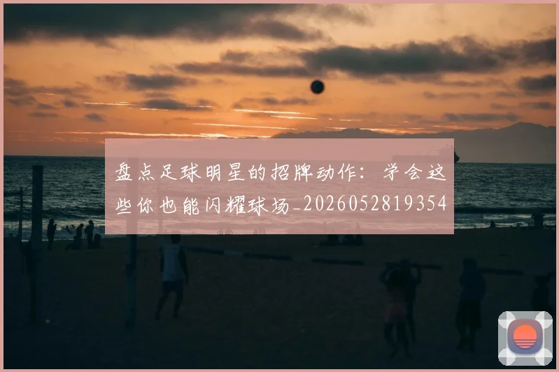 盘点足球明星的招牌动作：学会这些你也能闪耀球场_20260528193547_20260708194532