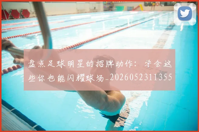 盘点足球明星的招牌动作:学会这些你也能闪耀球场_20260523113555